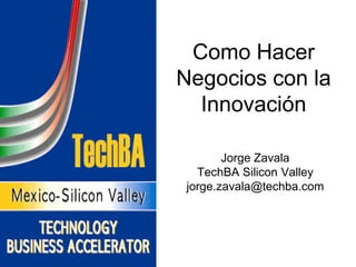 Como Hacer
Negocios con la
  Innovación

       Jorge Zavala
  TechBA Silicon Valley
jorge.zavala@techba.com
 