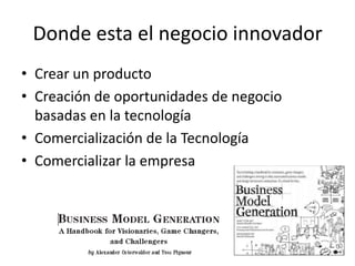 Donde esta el negocio innovadorCrear un productoCreación de oportunidades de negocio basadas en la tecnologíaComercialización de la TecnologíaComercializar la empresa