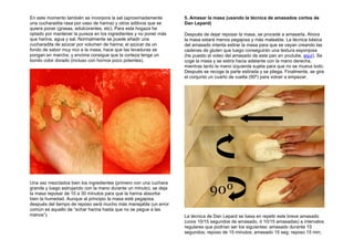 En este momento también se incorpora la sal (aproximadamente
una cucharadita rasa por vaso de harina) y otros aditivos que se
quiera poner (grasas, edulcorantes, etc). Para esta hogaza he
optado por mantener la pureza en los ingredientes y no poner más
que harina, agua y sal. Normalmente se puede añadir una
cucharadita de azúcar por volumen de harina; el azúcar da un
fondo de sabor muy rico a la masa, hace que las levaduras se
pongan en marcha, y encima consigue que la corteza tenga un
bonito color dorado (incluso con hornos poco potentes).
Una vez mezclados bien los ingredientes (primero con una cuchara
grande y luego estrujando con la mano durante un minuto), se deja
la masa reposar de 10 a 30 minutos para que la harina absorba
bien la humedad. Aunque al principio la masa esté pegajosa,
después del tiempo de reposo será mucho más manejable (un error
común es aquello de “echar harina hasta que no se pegue a las
manos”).
5. Amasar la masa (usando la técnica de amasados cortos de
Dan Lepard)
Después de dejar reposar la masa, se procede a amasarla. Ahora
la masa estará menos pegajosa y más maleable. La técnica básica
del amasado intenta estirar la masa para que se vayan creando las
cadenas de gluten que luego conseguirán una textura esponjosa
(he puesto el video del amasado de este pan en youtube, aquí). Se
coge la masa y se estira hacia adelante con la mano derecha,
mientras tanto la mano izquierda sujeta para que no se mueva todo.
Después se recoge la parte estirada y se pliega. Finalmente, se gira
el conjunto un cuarto de vuelta (90º) para volver a empezar.
La técnica de Dan Lepard se basa en repetir este breve amasado
(unos 10/15 segundos de amasado, ó 10/15 amasadas) a intervalos
regulares que podrían ser los siguientes: amasado durante 15
segundos; reposo de 15 minutos; amasado 15 seg; reposo 15 min;
 