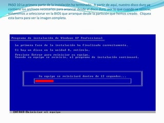 PASO 10 La primera parte de la instalación ha terminado. A partir de aquí, nuestro disco duro ya
contiene los archivos necesarios para arrancar desde el disco duro, por lo que cuando se reinicie,
volveremos a seleccionar en la BIOS que arranque desde la partición que hemos creado. Cliquea
esta barra para ver la imagen completa.
 