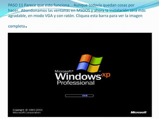 PASO 11 Parece que esto funciona... Aunque todavía quedan cosas por
hacer.. Abandonamos las ventanas en MSDOS y ahora la instalación será más
agradable, en modo VGA y con ratón. Cliquea esta barra para ver la imagen
completa.
 