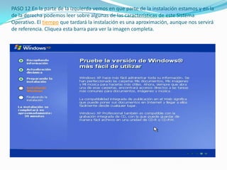 PASO 12 En la parte de la izquierda vemos en que parte de la instalación estamos y en la
de la derecha podemos leer sobre algunas de las características de este Sistema
Operativo. El tiempo que tardará la instalación es una aproximación, aunque nos servirá
de referencia. Cliquea esta barra para ver la imagen completa.
 