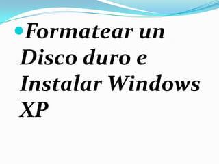 Formatear un
Disco duro e
Instalar Windows
XP
 