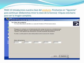 PASO 15 Introducimos nuestra clave del producto. Pinchamos en "Siguiente"
para continuar. (Deberemos mirar la clave de la licencia) Cliquea esta barra
para ver la imagen completa.
 