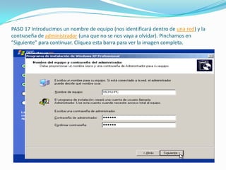 PASO 17 Introducimos un nombre de equipo (nos identificará dentro de una red) y la
contraseña de administrador (una que no se nos vaya a olvidar). Pinchamos en
"Siguiente" para continuar. Cliquea esta barra para ver la imagen completa.
 