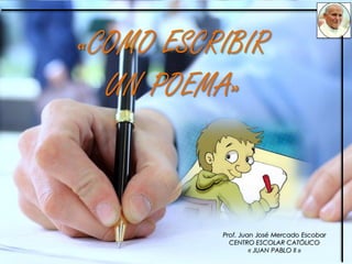 «COMO ESCRIBIR
UN POEMA»
Prof. Juan José Mercado Escobar
CENTRO ESCOLAR CATÓLICO
« JUAN PABLO II »
 