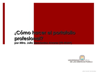 ¿Cómo   hacer el portafolio
profesional?
por Mtra. Julia Hernández Alvarez (FE-BUAP)




                                              julia mundo hernández
 