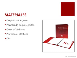 MATERIALES
 Carpeta de Argollas

 Papeles de colores, cartón

 Guías alfabéticas

 Protectores plásticos

 CD




                               julia mundo hernández
 
