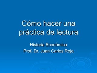Cómo hacer una
práctica de lectura
    Historia Económica
 Prof. Dr. Juan Carlos Rojo
 