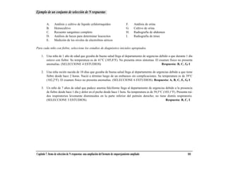 Ejemplo de un conjunto de selección de N respuestas


         A.      Análisis y cultivo de líquido cefalorraquídeo                          F.     Análisis de orina
         B.      Hemocultivo                                                            G.     Cultivo de orina
         C.      Recuento sanguíneo completo                                            H.     Radiografía de abdomen
         D.      Análisis de heces para determinar leucocitos                           I.     Radiografía de tórax
         E.      Medición de los niveles de electrolitos séricos

Para cada niño con fiebre, seleccione los estudios de diagnóstico iniciales apropiados.

    1. Una niña de 1 año de edad que gozaba de buena salud llega al departamento de urgencias debido a que durante 1 día
       estuvo con fiebre. Su temperatura es de 41°C (105,8°F). No presenta otros síntomas. El examen físico no presenta
       anomalías. (SELECCIONE 4 ESTUDIOS)                                                       Respuesta: B, C, G, I

    2. Una niña recién nacida de 10 días que gozaba de buena salud llega al departamento de urgencias debido a que tiene
       fiebre desde hace 2 horas. Nació a término luego de un embarazo sin complicaciones. Su temperatura es de 39°C
       (102,2°F). El examen físico no presenta anomalías. (SELECCIONE 6 ESTUDIOS). Respuesta: A, B, C, E, G, I

    3. Un niño de 7 años de edad que padece anemia falciforme llega al departamento de urgencias debido a la presencia
       de fiebre desde hace 1 día y dolor en el pecho desde hace 1 hora. Su temperatura es de 39,5°C (103,1°F). Presenta rui-
       dos respiratorios levemente disminuidos en la parte inferior del pulmón derecho; no tiene distrés respiratorio.
       (SELECCIONE 3 ESTUDIOS).                                                                        Respuesta: B, C, I




Capítulo 7. Items de selección de N respuestas: una ampliación del formato de emparejamiento ampliado                    101
 