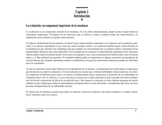 Capítulo 1
                                                      Introducción

La evaluación: un componente importante de la enseñanza
La evaluación es un componente esencial de la enseñanza. Si se la utiliza adecuadamente, puede ayudar a lograr objetivos
curriculares importantes. El impacto de las decisiones que se refieren a cómo y cuándo evaluar los conocimientos y el
rendimiento de los alumnos no puede sobreestimarse.

Un objetivo fundamental de los exámenes es indicar lo que usted considera importante. Los exámenes son un poderoso moti-
vador y los alumnos aprenderán lo que creen que usted considera valioso. La evaluación también ayuda a llenar brechas en
la enseñanza ya que estimula a los estudiantes para que amplíen sus conocimientos por sus propios medios y participen en las
oportunidades educativas que están disponibles. Este resultado de los exámenes es especialmente importante en las rotaciones
clínicas donde el plan de estudios puede variar entre un estudiante y otro, como consecuencia de factores tales como el entorno
clínico y el flujo aleatorio de pacientes. El resultado también puede ser importante en algunos escenarios de aprendizaje de
ciencias básicas (por ejemplo, aprendizaje basado en problemas) en los que las experiencias educativas pueden ser diferentes
entre los estudiantes.

Ya que los exámenes tienen tanta influencia en el aprendizaje de un alumno, es fundamental que usted elabore evaluaciones
que favorezcan sus objetivos educativos. Si se les presenta un examen que evalúa las habilidades clínicas prácticas, los alum-
nos saldrán de la biblioteca para entrar a la clínica en donde podrán buscar ayuda para el desarrollo de sus habilidades en
exámenes físicos. Por el contrario, si se les presenta un examen que evalúa solamente lo que recuerdan de hechos aislados,
esto los llevará a memorizar los libros de revisión del curso. Este manual se concentra en cómo redactar preguntas de opción
múltiple de alta calidad que evalúen la capacidad para interpretar datos y tomar decisiones. Consideramos que éstos son com-
ponentes fundamentales de las habilidades clínicas.

El camino que los alumnos recorren para lograr la maestría o hasta la excelencia, será menos escabroso si reciben comen-
tarios continuos sobre sus avances.




Capítulo 1. Introducción                                                                                                    9
 