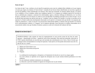 Items de tipo C

Los ítems de tipo C eran similares a los de tipo B en apariencia, pero eran de verdadero/falso múltiples en lo que respecta
a la tarea que exigía a los alumnos. El ítem de tipo C constaba de una lista de títulos identificados con una letra, seguida de
una lista de palabras o frases identificadas con números. Para cada ítem numerado, los alumnos debían decidir si la opción
A era verdadera, si B era verdadera, ambas eran verdaderas (opción C) o si ninguna era verdadera (opción D). Este tipo de
ítem se utilizaba para comparar y contrastar dos enfermedades, signos y síntomas, hallazgos de laboratorio, etc. Los ítems
de tipo C coinciden con los de tipo K en cuanto al nivel de dificultad. El problema principal con los ítems de tipo C era el
de decidir hasta qué punto una opción tenía que ser “verdadera” para ser elegida. Por ejemplo, si un dato se asociaba con las
opciones A y B pero estaba más estrechamente relacionado con la opción A, el alumno tenía que decidir si la respuesta ade-
cuada era solamente A, o tanto A como B. Con asociaciones relativamente débiles, el alumno tenía que decidir si la relación
era lo suficientemente evidente o si “ninguna” era la respuesta adecuada. Estas decisiones no estaban relacionadas con el
conocimiento médico sino que forzaban al alumno a pensar en cuál era la intención del redactor del ítem.




Ejemplo de un ítem de tipo C


     INSTRUCCIONES: Cada conjunto de ítems de emparejamiento en esta sección consta de una lista de cuatro
     opciones —identificadas con letras— seguida de varios ítems numerados. Para cada ítem numerado, seleccione la
     UNICA opción identificada con una letra que está asociada más estrechamente con el ítem y llene el círculo que
     contenga la letra correspondiente en la hoja de respuestas. Cada opción con letra puede seleccionarse una sola vez,
     más de una vez o nunca.

     A.   Malaria por Plasmodium vivax
     B.   Malaria por Plasmodium falciparum
     C.   Ambas
     D.   Ninguna

1.        La combinación de primaquina y cloroquina es el tratamiento de elección en caso de un ataque agudo.
2.        Las crisis clínicas se suprimen con la ingesta de cloroquina una vez por semana mientras permanece en el área
          endémica.
3.        Se cura totalmente mediante tratamiento con cloroquina.
4.        La infección se previene mediante la ingesta de cloroquina una vez por semana.

Apéndice A                                                                                                                 123
 