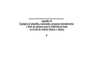 Apéndice B
Ejemplos de plantillas, enunciados, preguntas introductorias
      y listas de opciones para la redacción de ítems
           en el área de ciencias básicas y clínicas
 