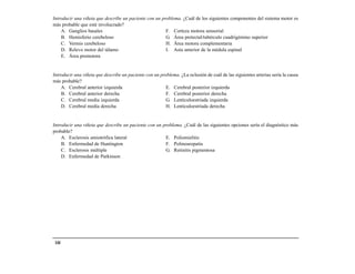 Introducir una viñeta que describe un paciente con un problema. ¿Cuál de los siguientes componentes del sistema motor es
más probable que esté involucrado?
    A. Ganglios basales                                 F. Corteza motora sensorial
    B. Hemisferio cerebeloso                            G. Área pretectal/tubérculo cuadrigémino superior
    C. Vermis cerebeloso                                H. Área motora complementaria
    D. Relevo motor del tálamo                          I. Asta anterior de la médula espinal
    E. Área premotora


Introducir una viñeta que describe un paciente con un problema. ¿La oclusión de cuál de las siguientes arterias sería la causa
más probable?
    A. Cerebral anterior izquierda                       E. Cerebral posterior izquierda
    B. Cerebral anterior derecha                         F. Cerebral posterior derecha
    C. Cerebral media izquierda                          G. Lenticuloestriada izquierda
    D. Cerebral media derecha                            H. Lenticuloestriada derecha


Introducir una viñeta que describe un paciente con un problema. ¿Cuál de las siguientes opciones sería el diagnóstico más
probable?
    A. Esclerosis amiotrófica lateral                  E. Poliomielitis
    B. Enfermedad de Huntington                        F. Polineuropatía
    C. Esclerosis múltiple                             G. Retinitis pigmentosa
    D. Enfermedad de Parkinson




 144
 