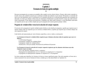 Capítulo 2
                                              Formatos de ítems de opción múltiple

Para que una pregunta de un examen sea aceptable, debe cumplir con dos criterios básicos. Primero, debe incluir contenido re-
levante. Esta es una condición esencial que se analizará en detalle más adelante en este manual. Obviamente, el contenido del
ítem es de vital importancia, pero el concentrarse en el contenido relevante no es suficiente para garantizar que la pregunta sea
adecuada. Los ítems que intentan evaluar temas de importancia fundamental no pueden hacerlo a menos que estén correcta-
mente estructurados. Evitar defectos que beneficien a candidatos que saben rendir exámenes y evitar dificultades irrelevantes
son requisitos previos que se deben cumplir para que las preguntas del examen generen puntajes válidos.

Preguntas de verdadero/falso versus las de selección de la mejor respuesta
El universo de las preguntas de opción múltiple puede dividirse en dos familias de preguntas: aquellas que requieren que el
alumno indique todas las respuestas que son correctas (verdadero/falso) y aquellas que requieren que el alumno indique una
sola respuesta (la mejor).

Cada familia está representada por varios formatos específicos, como se indica a continuación:

     Los formatos de ítems de verdadero/falso requieren que el alumno seleccione todas las opciones que sean ver-
     daderas.
        C (A/B/Ambas/Ninguna)
        K (preguntas complejas de verdadero/falso)
        X (preguntas simples de verdadero/falso)
        Simulaciones, como por ejemplo, Resolución de problemas del paciente

     Los formatos de ítems de selección de la mejor respuesta requieren que los alumnos seleccionen una sola
     respuesta, la que sea mejor.
        A (4 o más opciones, preguntas únicas o conjuntos)
        B (preguntas de emparejamiento con 4 ó 5 opciones en conjuntos de 2 a 5 preguntas)
        R (preguntas de emparejamiento ampliado en conjuntos de 2 a 20 preguntas)

Las letras usadas para identificar los formatos de ítems no tienen significado propio. Han sido asignadas en forma más o
menos secuencial a los nuevos formatos de ítems a medida que se han desarrollado (ver Apéndice A).


Capítulo 2. Formatos de ítems de opción múltiple                                                                             13
 