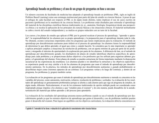 Aprendizaje basado en problemas y el uso de un grupo de preguntas en base a un caso
Un número creciente de facultades de medicina han adoptado el aprendizaje basado en problemas (PBL, sigla en inglés de
Problem Based Learning) como una estrategia institucional para parte del plan de estudio en ciencias básicas. A pesar de que
el enfoque de cada facultad con respecto al PBL es de algún modo distinto, todos implican el uso de casos escritos de
pacientes (problemas) en la enseñanza de las ciencias básicas. Los problemas están diseñados para estimular el aprendizaje
del material de las disciplinas científicas básicas tradicionales (p. ej., anatomía, fisiología, bioquímica) desde una perspecti-
va clínica y se recalca la aplicación de los principios de ciencias básicas a las situaciones clínicas. El material normalmente
se cubre a través del estudio independiente y se analiza en grupos reducidos con un tutor de la facultad.

Los cursos y los planes de estudio que aplican el PBL por lo general recalcan el proceso de aprendizaje, “aprender a apren-
der”, la responsabilidad de los alumnos por su propio aprendizaje y la preparación para el aprendizaje durante toda la vida.
No obstante, existen variaciones importantes entre los programas que tienen implicancias para la evaluación. El método de
aprendizaje por descubrimiento autónomo pone énfasis en el proceso de aprendizaje: los alumnos tienen la responsabilidad
de determinar lo que deben aprender, al igual que cómo y cuándo hacerlo. Se considera que lo más importante es aprender
a aplicar principios amplios a situaciones de resolución de problemas, con un aporte mínimo de guía por parte de los profe-
sores y otorgando el máximo de oportunidad a la exploración por parte de los alumnos. A diferencia de éste, en el método de
aprendizaje por descubrimiento guiado, los diseñadores de planes de estudio identifican objetivos específicos de apren-
dizaje para cada problema y se proporcionan dichos objetivos a los profesores que los utilizan para organizar debates gru-
pales y el aprendizaje del alumno. Estos planes de estudio se pueden estructurar de forma importante mediante la disposición
secuencial de las experiencias de enseñanza. Los alumnos pueden o no identificar la estructura y los objetivos específicos:
su experiencia puede ser muy similar a la de los alumnos de programas que usan el método de aprendizaje por descubri-
miento autónomo. En la práctica, los métodos de aprendizaje por descubrimiento autónomo y guiado probablemente se
describirían mejor como extremos opuestos de un continuo. Los programas varían a lo largo del continuo, y dentro de un
programa, los problemas (y grupos) también varían.

La evaluación en los programas que usan el método de aprendizaje por descubrimiento autónomo a menudo se concentra en las
variables del proceso, como autonomía, motivación, esfuerzo, resolución de problemas y actitudes. La evaluación de los resul-
tados del aprendizaje es genuinamente problemática porque se alienta a cada alumno para que siga un programa de estudios, de
algún modo, diferente. Particularmente, el uso de los exámenes tradicionales de opción múltiple puede ser considerado como
inapropiado porque impulsa a los alumnos a que “estudien para el examen” y de esta manera, puede disuadirlos de la autode-
terminación del material que deben aprender y del proceso para aprenderlo.

La evaluación de los resultados del aprendizaje presenta menos problemas cuando se usa el método de aprendizaje por des-
cubrimiento guiado ya que los mismos objetivos de aprendizaje que guían el desarrollo y uso de problemas también pueden
guiar el desarrollo del examen. Para lograr un equilibrio con los objetivos curriculares, la evaluación debería concentrarse en


Capítulo 4. Contenido de los ítems: evaluación de la aplicación de conocimientos sobre ciencias básicas                      43
 