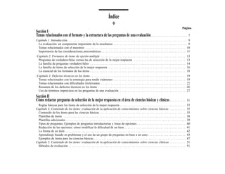 Índice
                                                                                                                                                                           Página
Sección I
Temas relacionados con el formato y la estructura de las preguntas de una evaluación . . . . . . . . . . . . . . . . . . . . . . .                                                7
Capítulo 1. Introducción . . . . . . . . . . . . . . . . . . . . . . . . . . . . . . . . . . . . . . . . . . . . . . . . . . . . . . . . . . . . . . . . . . . . . . . . . . . . 9
 La evaluación: un componente importante de la enseñanza . . . . . . . . . . . . . . . . . . . . . . . . . . . . . . . . . . . . . . . . . . . . . . . 9
 Temas relacionados con el muestreo . . . . . . . . . . . . . . . . . . . . . . . . . . . . . . . . . . . . . . . . . . . . . . . . . . . . . . . . . . . . . . . . 10
 Importancia de las consideraciones psicométricas . . . . . . . . . . . . . . . . . . . . . . . . . . . . . . . . . . . . . . . . . . . . . . . . . . . . . . 11
 Capítulo 2. Formatos de ítems de opción múltiple . . . . . . . . . . . . . . . . . . . . . . . . . . . . . . . . . . . . . . . . . . . . . . . . . . . . . .                   13
  Preguntas de verdadero/falso versus las de selección de la mejor respuesta . . . . . . . . . . . . . . . . . . . . . . . . . . . . . . . . .                                  13
  La familia de preguntas verdadero/falso . . . . . . . . . . . . . . . . . . . . . . . . . . . . . . . . . . . . . . . . . . . . . . . . . . . . . . . . . . . . .             14
  La familia de ítems de selección de la mejor respuesta . . . . . . . . . . . . . . . . . . . . . . . . . . . . . . . . . . . . . . . . . . . . . . . . . .                    16
  Lo esencial de los formatos de los ítems . . . . . . . . . . . . . . . . . . . . . . . . . . . . . . . . . . . . . . . . . . . . . . . . . . . . . . . . . . . . .            18
 Capítulo 3. Defectos técnicos en los ítems . . . . . . . . . . . . . . . . . . . . . . . . . . . . . . . . . . . . . . . . . . . . . . . . . . . . . . . . . . . . .           19
  Temas relacionados con la estrategia para rendir exámenes . . . . . . . . . . . . . . . . . . . . . . . . . . . . . . . . . . . . . . . . . . . . . .                         19
  Temas relacionados con dificultades irrelevantes . . . . . . . . . . . . . . . . . . . . . . . . . . . . . . . . . . . . . . . . . . . . . . . . . . . . . .                  22
  Resumen de los defectos técnicos en los ítems . . . . . . . . . . . . . . . . . . . . . . . . . . . . . . . . . . . . . . . . . . . . . . . . . . . . . . . .                 26
  Uso de términos imprecisos en las preguntas de una evaluación . . . . . . . . . . . . . . . . . . . . . . . . . . . . . . . . . . . . . . . . . .                             27
Sección II
Cómo redactar preguntas de selección de la mejor respuesta en el área de ciencias básicas y clínicas . . . . . . . . . .                                                        31
 Reglas básicas para los ítems de selección de la mejor respuesta . . . . . . . . . . . . . . . . . . . . . . . . . . . . . . . . . . . . . . . . . . 33
Capítulo 4. Contenido de los ítems: evaluación de la aplicación de conocimientos sobre ciencias básicas . . . . . . . . . . 35
 Contenido de los ítems para las ciencias básicas . . . . . . . . . . . . . . . . . . . . . . . . . . . . . . . . . . . . . . . . . . . . . . . . . . . . . . . 35
 Plantillas de ítems . . . . . . . . . . . . . . . . . . . . . . . . . . . . . . . . . . . . . . . . . . . . . . . . . . . . . . . . . . . . . . . . . . . . . . . . . . . . . . 38
 Plantillas adicionales . . . . . . . . . . . . . . . . . . . . . . . . . . . . . . . . . . . . . . . . . . . . . . . . . . . . . . . . . . . . . . . . . . . . . . . . . . . . . 39
 Tipos de preguntas; Ejemplos de preguntas introductorias y listas de opciones . . . . . . . . . . . . . . . . . . . . . . . . . . . . . . . 40
 Redacción de las opciones: cómo modificar la dificultad de un ítem . . . . . . . . . . . . . . . . . . . . . . . . . . . . . . . . . . . . . . . 41
 La forma de un ítem . . . . . . . . . . . . . . . . . . . . . . . . . . . . . . . . . . . . . . . . . . . . . . . . . . . . . . . . . . . . . . . . . . . . . . . . . . . . . 42
 Aprendizaje basado en problemas y el uso de un grupo de preguntas en base a un caso . . . . . . . . . . . . . . . . . . . . . . . . 43
 Ejemplos de ítems para las ciencias básicas . . . . . . . . . . . . . . . . . . . . . . . . . . . . . . . . . . . . . . . . . . . . . . . . . . . . . . . . . . . 47
Capítulo 5. Contenido de los ítems: evaluación de la aplicación de conocimientos sobre ciencias clínicas . . . . . . . . . . 51
 Métodos de evaluación . . . . . . . . . . . . . . . . . . . . . . . . . . . . . . . . . . . . . . . . . . . . . . . . . . . . . . . . . . . . . . . . . . . . . . . . . . . 51
 