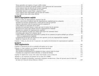 Temas generales con respecto a lo que se debe evaluar . . . . . . . . . . . . . . . . . . . . . . . . . . . . . . . . . . . . . . . . . . . . . . . . .                   52
  Evaluación de la retención de hechos aislados o de la aplicación del conocimiento . . . . . . . . . . . . . . . . . . . . . . . . . . .                                   53
  Cómo redactar ítems de selección de la mejor respuesta . . . . . . . . . . . . . . . . . . . . . . . . . . . . . . . . . . . . . . . . . . . . . . . .                    56
  Puntos precisos sobre los enunciados de los ítems . . . . . . . . . . . . . . . . . . . . . . . . . . . . . . . . . . . . . . . . . . . . . . . . . . . . .               57
  Verbosidad, adornos y pistas falsas: ¿mejoran el ítem? . . . . . . . . . . . . . . . . . . . . . . . . . . . . . . . . . . . . . . . . . . . . . . . . . .                58
  Cómo redactar ítems relacionados con las tareas del médico . . . . . . . . . . . . . . . . . . . . . . . . . . . . . . . . . . . . . . . . . . . . .                      61
  Cómo redactar ítems sobre temas difíciles . . . . . . . . . . . . . . . . . . . . . . . . . . . . . . . . . . . . . . . . . . . . . . . . . . . . . . . . . . .           66
Sección III
Items de emparejamiento ampliado       ................................................................                                                                     69
Capítulo 6. Items de emparejamiento ampliado (tipo R) . . . . . . . . . . . . . . . . . . . . . . . . . . . . . . . . . . . . . . . . . . . . . . . . . .                   71
 Cómo evitar errores al redactar ítems de emparejamiento ampliado para su evaluación . . . . . . . . . . . . . . . . . . . . . . . .                                        72
 Ejemplos de oraciones introductorias y temas para las listas de opciones . . . . . . . . . . . . . . . . . . . . . . . . . . . . . . . . . . .                             74
 Aspectos adicionales sobre las opciones para los conjuntos R . . . . . . . . . . . . . . . . . . . . . . . . . . . . . . . . . . . . . . . . . . . .                       75
 Cómo redactar los enunciados de los ítems . . . . . . . . . . . . . . . . . . . . . . . . . . . . . . . . . . . . . . . . . . . . . . . . . . . . . . . . . . .            76
 Ejemplos de enunciados buenos y malos que usan la misma lista de opciones . . . . . . . . . . . . . . . . . . . . . . . . . . . . . . .                                    77
 Resumen de los pasos para redactar ítems de emparejamiento ampliado . . . . . . . . . . . . . . . . . . . . . . . . . . . . . . . . . . . .                                81
 Ejemplos de conjuntos de emparejamiento ampliado . . . . . . . . . . . . . . . . . . . . . . . . . . . . . . . . . . . . . . . . . . . . . . . . . . .                     82
 Pasos para organizar un grupo que redacte ítems tipo R de contenido clínico . . . . . . . . . . . . . . . . . . . . . . . . . . . . . . . .                                90
 Formulario para redactar los conjuntos tipo R . . . . . . . . . . . . . . . . . . . . . . . . . . . . . . . . . . . . . . . . . . . . . . . . . . . . . . . .              93
 Código SPSSX de muestra para determinar el puntaje de los exámenes de opción múltiple que incluyen
   ítems de emparejamiento ampliado . . . . . . . . . . . . . . . . . . . . . . . . . . . . . . . . . . . . . . . . . . . . . . . . . . . . . . . . . . . . . . .           94
 Comparación de los ítems del formato de cinco opciones con los de emparejamiento ampliado . . . . . . . . . . . . . . . . .                                                96
 Desde los A hasta los R y de vuelta . . . . . . . . . . . . . . . . . . . . . . . . . . . . . . . . . . . . . . . . . . . . . . . . . . . . . . . . . . . . . . . . .      97
Capítulo 7. Items de selección de N respuestas: una ampliación del formato de emparejamiento ampliado . . . . . . . . . .                                                   99
Sección IV
Temas complementarios      . . . . . . . . . . . . . . . . . . . . . . . . . . . . . . . . . . . . . . . . . . . . . . . . . . . . . . . . . . . . . . . . . . . . . . . . . 105
Capítulo 8. Interpretación de los resultados del análisis de los ítems . . . . . . . . . . . . . . . . . . . . . . . . . . . . . . . . . . . . . . 107
Capítulo 9. Cómo establecer un estándar de aprobado/reprobado . . . . . . . . . . . . . . . . . . . . . . . . . . . . . . . . . . . . . . . . . 111
 Definiciones y principios básicos . . . . . . . . . . . . . . . . . . . . . . . . . . . . . . . . . . . . . . . . . . . . . . . . . . . . . . . . . . . . . . . . . . 111
 Dos métodos de determinación de estándares en base a juicios sobre los ítems . . . . . . . . . . . . . . . . . . . . . . . . . . . . . 112
 Estándares de compromiso relativo/absoluto: el método de Hofstee . . . . . . . . . . . . . . . . . . . . . . . . . . . . . . . . . . . . . . 114
Capítulo 10. Reflexiones varias sobre temas relacionados con la evaluación . . . . . . . . . . . . . . . . . . . . . . . . . . . . . . . . . 115
Apéndice A. El cementerio de formatos de los ítems de la NBME . . . . . . . . . . . . . . . . . . . . . . . . . . . . . . . . . . . . . . . . . . 117
Apéndice B. Ejemplos de plantillas, enunciados, preguntas introductorias y listas de opciones para la redacción
 de ítems en el área de ciencias básicas y clínicas . . . . . . . . . . . . . . . . . . . . . . . . . . . . . . . . . . . . . . . . . . . . . . . . . . . . . .129
 
