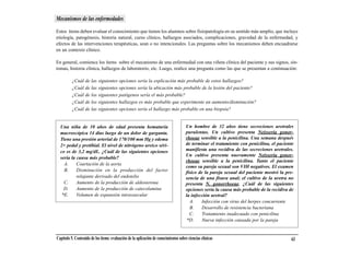 Mecanismos de las enfermedades

Estos ítems deben evaluar el conocimiento que tienen los alumnos sobre fisiopatología en su sentido más amplio, que incluye
etiología, patogénesis, historia natural, curso clínico, hallazgos asociados, complicaciones, gravedad de la enfermedad, y
efectos de las intervenciones terapéuticas, sean o no intencionales. Las preguntas sobre los mecanismos deben encuadrarse
en un contexto clínico.

En general, comience los ítems sobre el mecanismo de una enfermedad con una viñeta clínica del paciente y sus signos, sín-
tomas, historia clínica, hallazgos de laboratorio, etc. Luego, realice una pregunta como las que se presentan a continuación:

          ¿Cuál de las siguientes opciones sería la explicación más probable de estos hallazgos?
          ¿Cuál de las siguientes opciones sería la ubicación más probable de la lesión del paciente?
          ¿Cuál de los siguientes patógenos sería el más probable?
          ¿Cuál de los siguientes hallazgos es más probable que experimente un aumento/disminución?
          ¿Cuál de las siguientes opciones sería el hallazgo más probable en una biopsia?


  Una niña de 10 años de edad presenta hematuria                                      Un hombre de 32 años tiene secreciones uretrales
  macroscópica 14 días luego de un dolor de garganta.                                 purulentas. Un cultivo presenta Neisseria gonor-
  Tiene una presión arterial de 170/100 mm Hg y edema                                 rhoeae sensible a la penicilina. Una semana después
  2+ pedal y pretibial. El nivel de nitrógeno ureico séri-                            de terminar el tratamiento con penicilina, el paciente
  co es de 3,2 mg/dL. ¿Cuál de las siguientes opciones                                manifiesta una recidiva de las secreciones uretrales.
                                                                                      Un cultivo presenta nuevamente Neisseria gonor-
  sería la causa más probable?
                                                                                      rhoeae sensible a la penicilina. Tanto el paciente
    A.     Coartación de la aorta
                                                                                      como su pareja sexual son VIH negativos. El examen
    B.     Disminución en la producción del factor                                    físico de la pareja sexual del paciente mostró la pre-
           relajante derivado del endotelio                                           sencia de una fisura anal; el cultivo de la uretra no
    C.     Aumento de la producción de aldosterona                                    presenta N. gonorrhoeae. ¿Cuál de las siguientes
    D.     Aumento de la producción de catecolamina                                   opciones sería la causa más probable de la recidiva de
   *E.     Volumen de expansión intravascular                                         la infección uretral?
                                                                                        A.    Infección con virus del herpes concurrente
                                                                                        B.    Desarrollo de resistencia bacteriana
                                                                                        C.    Tratamiento inadecuado con penicilina
                                                                                       *D.    Nueva infección causada por la pareja


Capítulo 5. Contenido de los ítems: evaluación de la aplicación de conocimientos sobre ciencias clínicas                                   63
 