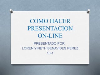 COMO HACER
PRESENTACION
ON-LINE
PRESENTADO POR :
LOREN YINETH BENAVIDES PEREZ
10-1
 