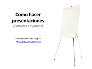 Como hacer
presentaciones
(Consejos empíricos)


 Sorey Bibiana García Zapata
 http://blog.soreygarcia.me
 
