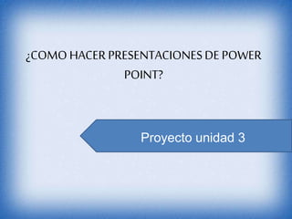 ¿COMO HACER PRESENTACIONESDE POWER
POINT?
Proyecto unidad 3
 
