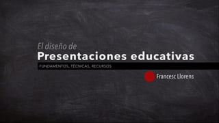 Presentaciones educativas
FUNDAMENTOS, TÉCNICAS, RECURSOS
Francesc Llorens
El diseño de
 