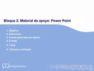 Bloque 2: Material de apoyo: Power Point
1. Objetivo
2. Estructura
3. Pautas generales de diseño
4. Fuente
5. Texto
6. Colores y contraste
 