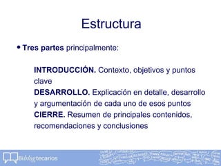 Estructura
•Tres partes principalmente:
INTRODUCCIÓN. Contexto, objetivos y puntos
clave
DESARROLLO. Explicación en detalle, desarrollo
y argumentación de cada uno de esos puntos
CIERRE. Resumen de principales contenidos,
recomendaciones y conclusiones
 