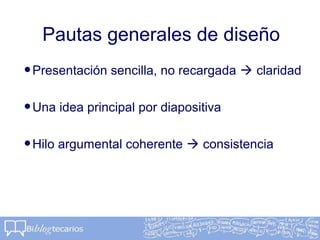 Pautas generales de diseño
•Presentación sencilla, no recargada  claridad
•Una idea principal por diapositiva
•Hilo argumental coherente  consistencia
 