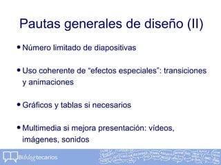 Pautas generales de diseño (II)
•Número limitado de diapositivas
•Uso coherente de “efectos especiales”: transiciones
y animaciones
•Gráficos y tablas si necesarios
•Multimedia si mejora presentación: vídeos,
imágenes, sonidos
 