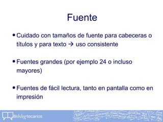 Fuente
•Cuidado con tamaños de fuente para cabeceras o
títulos y para texto  uso consistente
•Fuentes grandes (por ejemplo 24 o incluso
mayores)
•Fuentes de fácil lectura, tanto en pantalla como en
impresión
 
