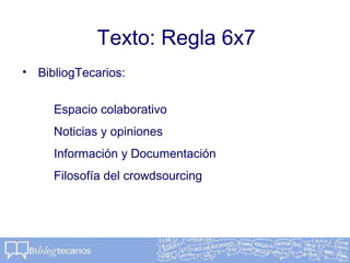 Texto: Regla 6x7
• BibliogTecarios:
Espacio colaborativo
Noticias y opiniones
Información y Documentación
Filosofía del crowdsourcing
 