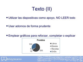 Texto (II)
•Utilizar las diapositivas como apoyo, NO LEER todo
•Usar adornos de forma prudente
•Emplear gráficos para reforzar, completar o explicar
 