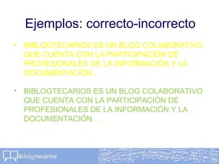 Ejemplos: correcto-incorrecto
• BIBLOGTECARIOS ES UN BLOG COLABORATIVO
QUE CUENTA CON LA PARTICIPACIÓN DE
PROFESIONALES DE LA INFORMACIÓN Y LA
DOCUMENTACIÓN…
• BIBLOGTECARIOS ES UN BLOG COLABORATIVO
QUE CUENTA CON LA PARTICIPACIÓN DE
PROFESIONALES DE LA INFORMACIÓN Y LA
DOCUMENTACIÓN…
 