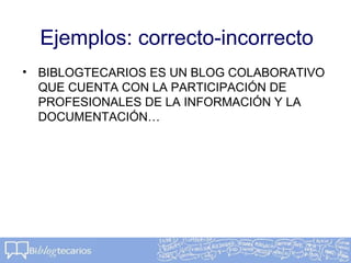 Ejemplos: correcto-incorrecto
• BIBLOGTECARIOS ES UN BLOG COLABORATIVO
QUE CUENTA CON LA PARTICIPACIÓN DE
PROFESIONALES DE LA INFORMACIÓN Y LA
DOCUMENTACIÓN…
 