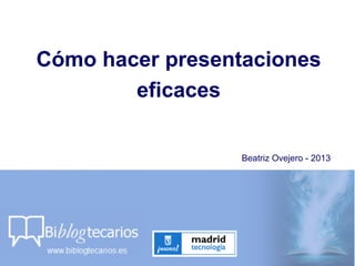 Cómo hacer presentaciones
eficaces
Beatriz Ovejero - 2013
 