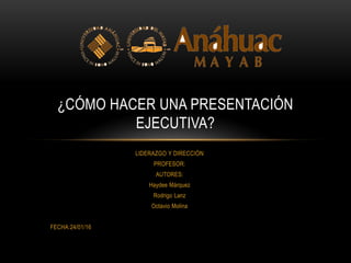 LIDERAZGO Y DIRECCIÓN
PROFESOR:
AUTORES:
Haydee Márquez
Rodrigo Lanz
Octavio Molina
FECHA:24/01/16
¿CÓMO HACER UNA PRESENTACIÓN
EJECUTIVA?
 