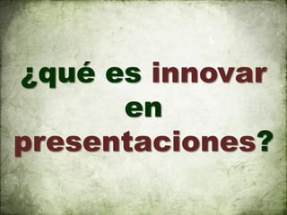 ¿qué es innovar
      en
presentaciones?
 