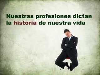 Nuestras profesiones dictan
la historia de nuestra vida
 