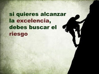 si quieres alcanzar
la excelencia,
debes buscar el
riesgo
 