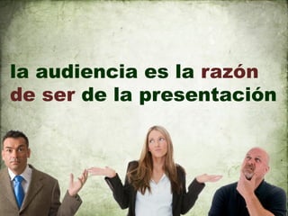 la audiencia es la razón
de ser de la presentación
 