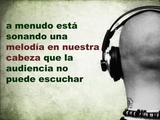 a menudo está
sonando una
melodía en nuestra
cabeza que la
audiencia no
puede escuchar
 