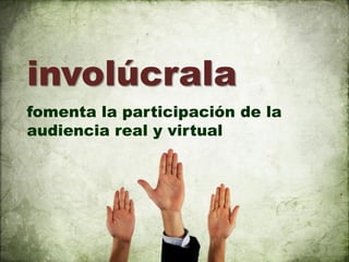 involúcrala
fomenta la participación de la
audiencia real y virtual
 