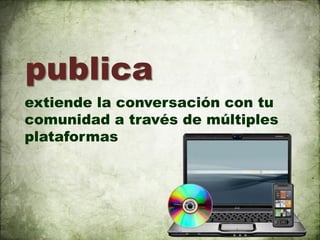 publica
extiende la conversación con tu
comunidad a través de múltiples
plataformas
 