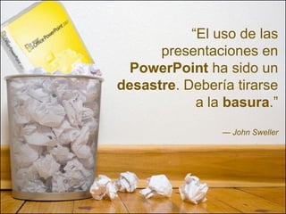 “El uso de las
      presentaciones en
  PowerPoint ha sido un
desastre. Debería tirarse
            a la basura.”
                — John Sweller
 
