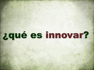 ¿qué es innovar?
 