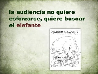 la audiencia no quiere
esforzarse, quiere buscar
el elefante
 
