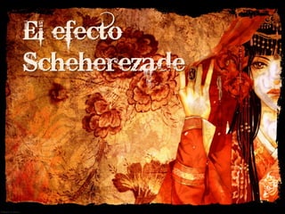El efecto
Scheherezade
 