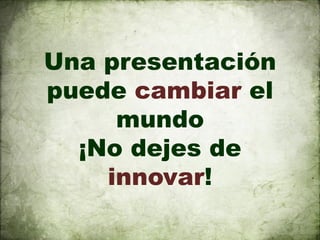 Una presentación
puede cambiar el
     mundo
  ¡No dejes de
    innovar!
 